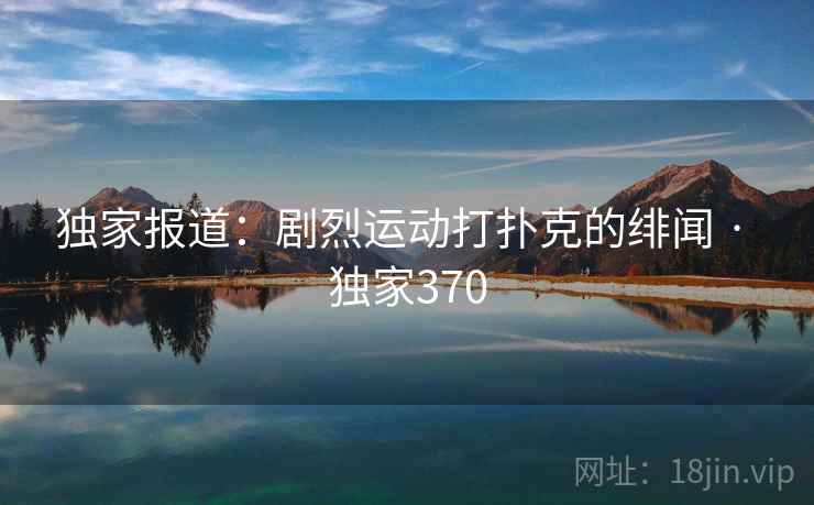 独家报道：剧烈运动打扑克的绯闻 · 独家370