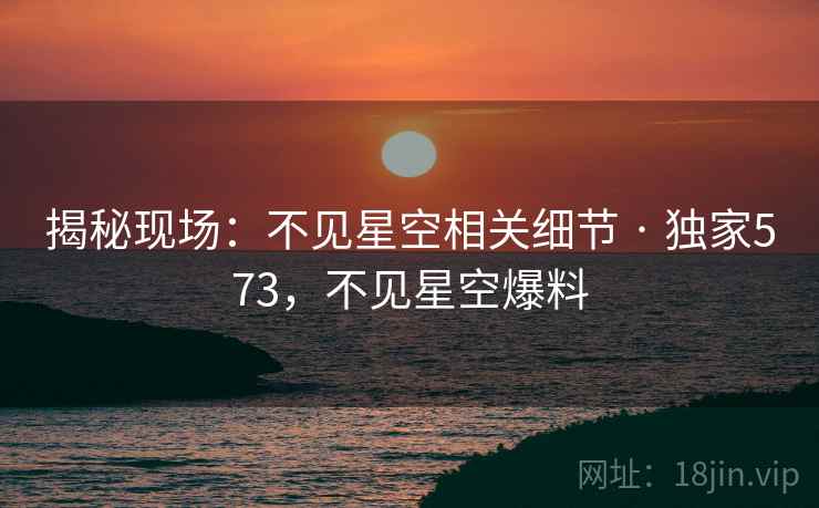 揭秘现场：不见星空相关细节 · 独家573，不见星空爆料