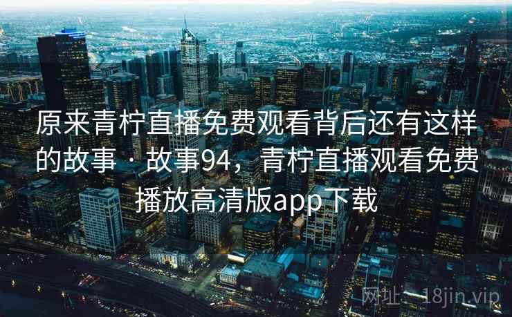 原来青柠直播免费观看背后还有这样的故事 · 故事94，青柠直播观看免费播放高清版app下载