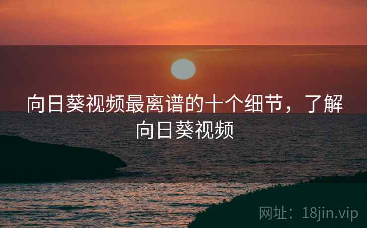向日葵视频最离谱的十个细节，了解向日葵视频