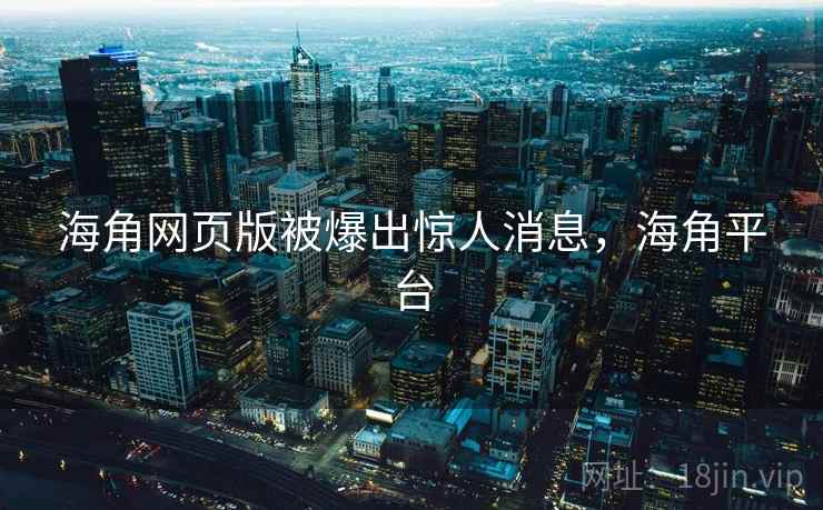 海角网页版被爆出惊人消息，海角平台