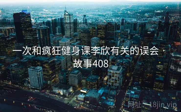 一次和疯狂健身课李欣有关的误会 · 故事408