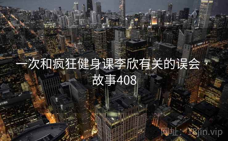 一次和疯狂健身课李欣有关的误会 · 故事408
