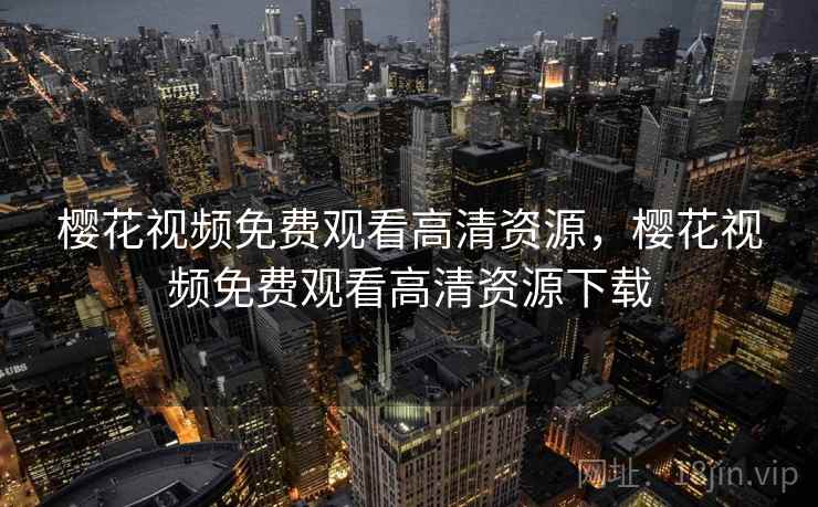 樱花视频免费观看高清资源，樱花视频免费观看高清资源下载