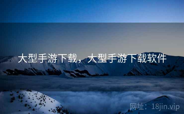大型手游下载，大型手游下载软件