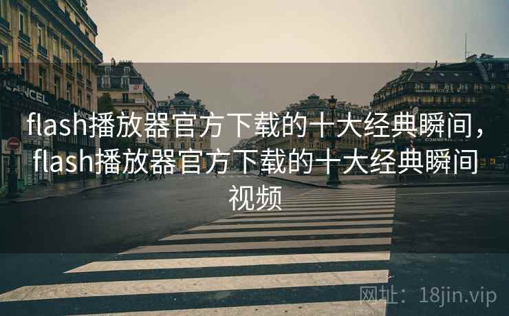 flash播放器官方下载的十大经典瞬间，flash播放器官方下载的十大经典瞬间视频