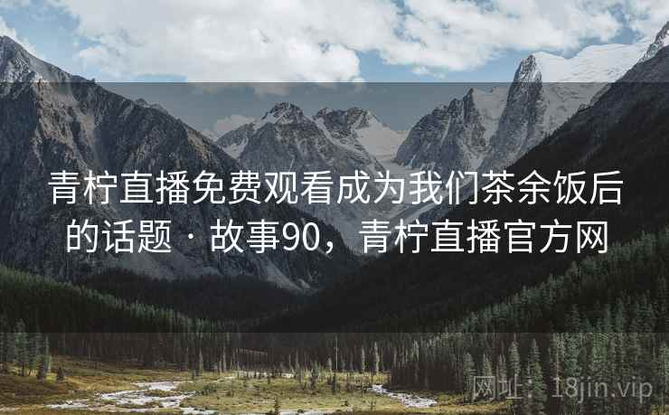 青柠直播免费观看成为我们茶余饭后的话题 · 故事90，青柠直播官方网