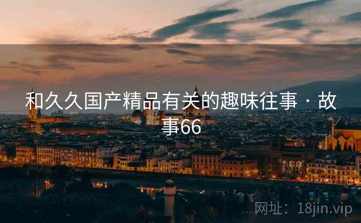 和久久国产精品有关的趣味往事 · 故事66