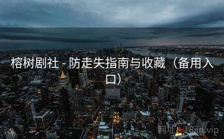 榕树剧社 - 防走失指南与收藏(备用入口) 榕树剧社 - 防走失指南与收藏(备用入口)