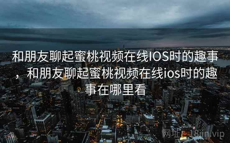 和朋友聊起蜜桃视频在线IOS时的趣事，和朋友聊起蜜桃视频在线ios时的趣事在哪里看