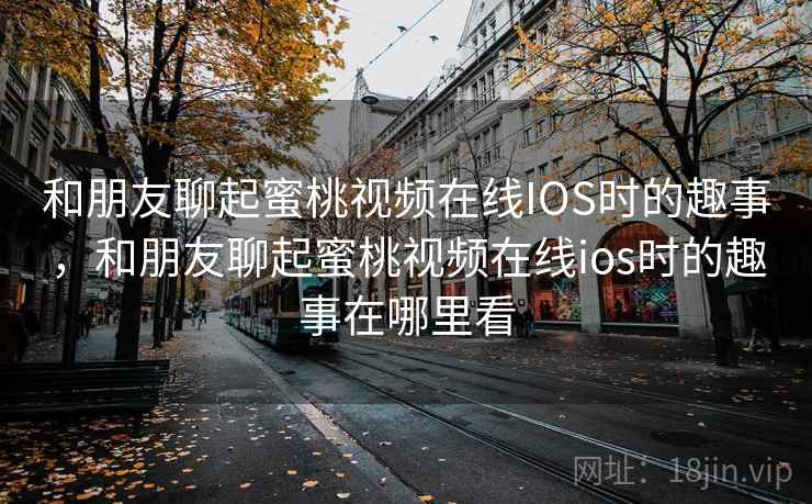 和朋友聊起蜜桃视频在线IOS时的趣事，和朋友聊起蜜桃视频在线ios时的趣事在哪里看