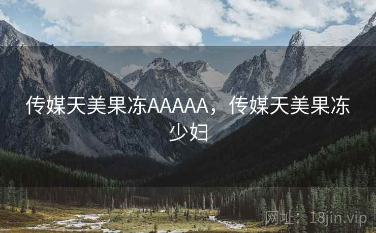 传媒天美果冻AAAAA，传媒天美果冻少妇