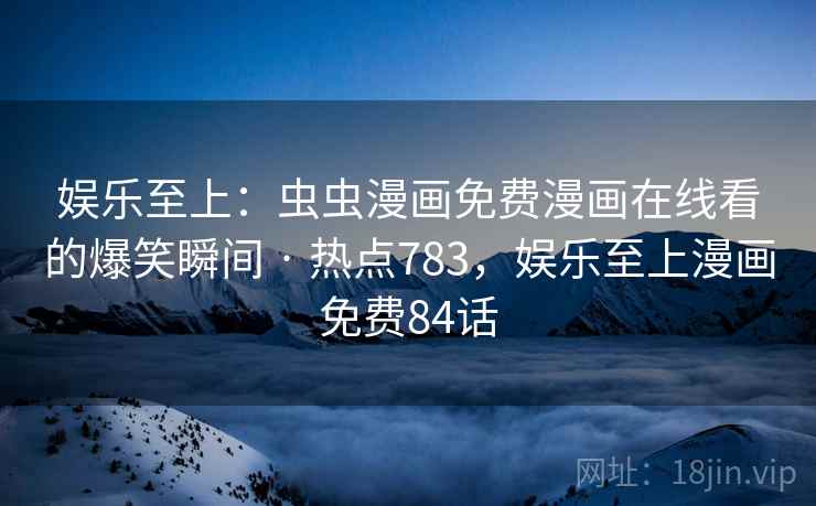 娱乐至上：虫虫漫画免费漫画在线看的爆笑瞬间 · 热点783，娱乐至上漫画免费84话