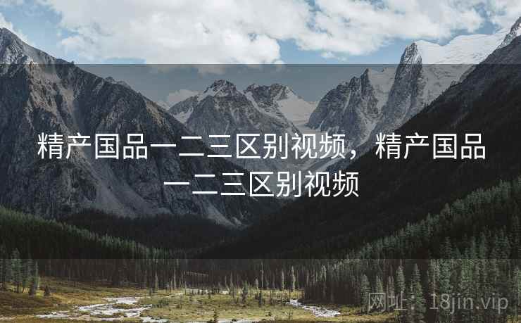 精产国品一二三区别视频，精产国品一二三区别视频