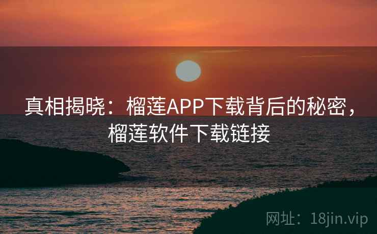 真相揭晓：榴莲APP下载背后的秘密，榴莲软件下载链接