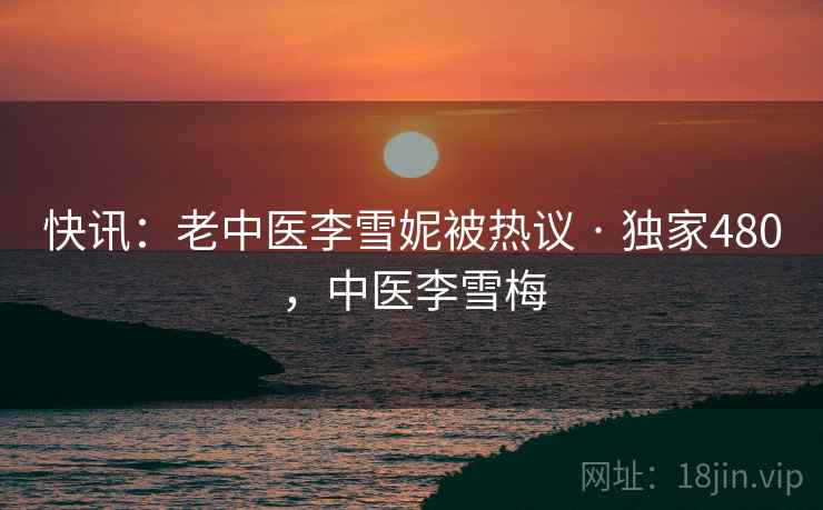 快讯：老中医李雪妮被热议 · 独家480，中医李雪梅