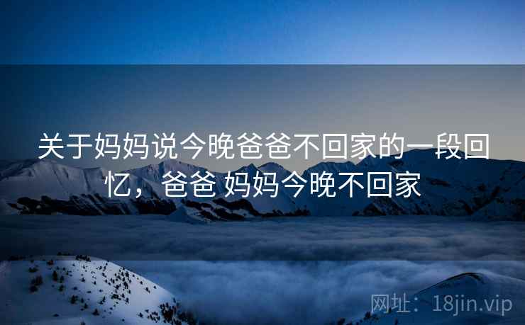 关于妈妈说今晚爸爸不回家的一段回忆，爸爸 妈妈今晚不回家