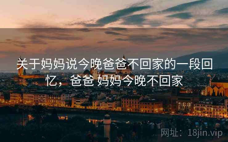 关于妈妈说今晚爸爸不回家的一段回忆，爸爸 妈妈今晚不回家