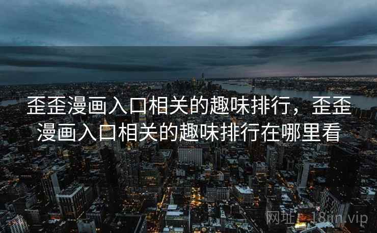 歪歪漫画入口相关的趣味排行，歪歪漫画入口相关的趣味排行在哪里看