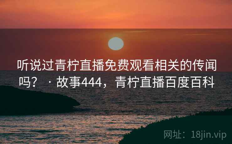 听说过青柠直播免费观看相关的传闻吗？ · 故事444，青柠直播百度百科