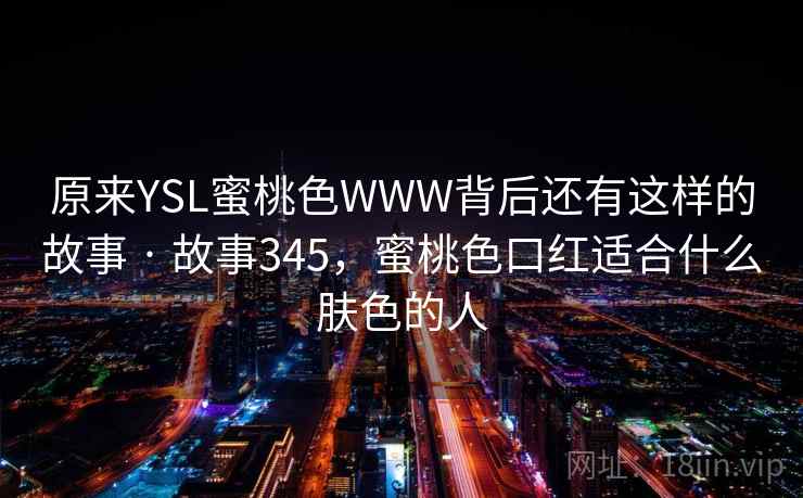 原来YSL蜜桃色WWW背后还有这样的故事 · 故事345，蜜桃色口红适合什么肤色的人