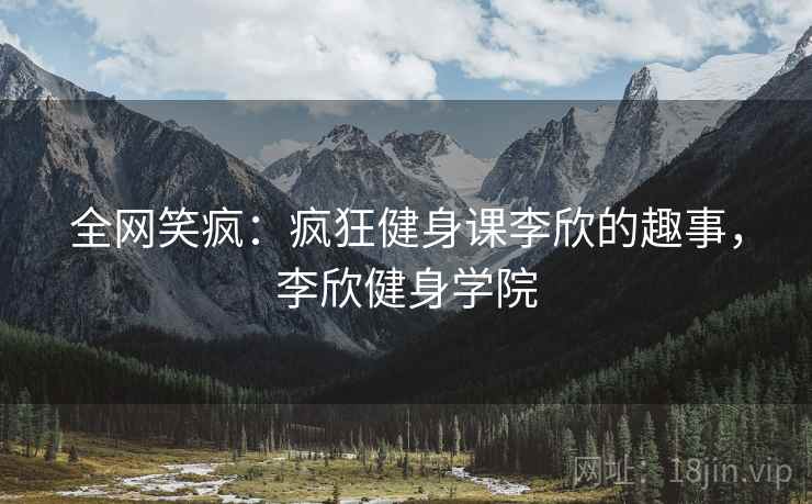 全网笑疯：疯狂健身课李欣的趣事，李欣健身学院