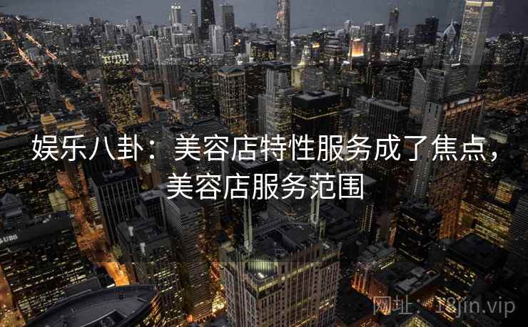 娱乐八卦：美容店特性服务成了焦点，美容店服务范围