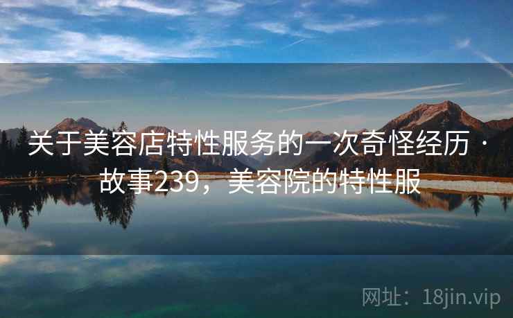 关于美容店特性服务的一次奇怪经历 · 故事239，美容院的特性服