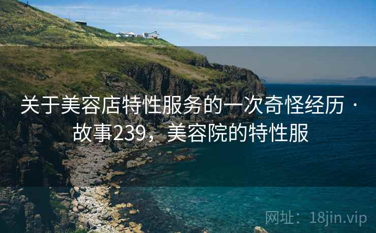 关于美容店特性服务的一次奇怪经历 · 故事239，美容院的特性服