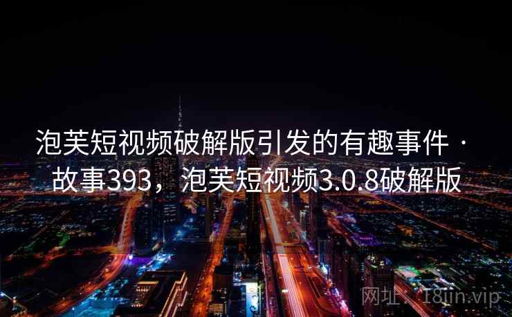 泡芙短视频破解版引发的有趣事件 · 故事393，泡芙短视频3.0.8破解版