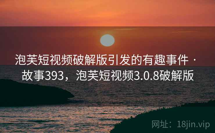 泡芙短视频破解版引发的有趣事件 · 故事393，泡芙短视频3.0.8破解版