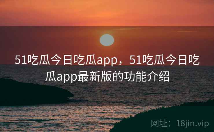 51吃瓜今日吃瓜app，51吃瓜今日吃瓜app最新版的功能介绍