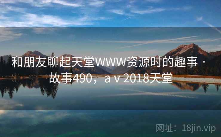 和朋友聊起天堂WWW资源时的趣事 · 故事490，aⅴ2018天堂
