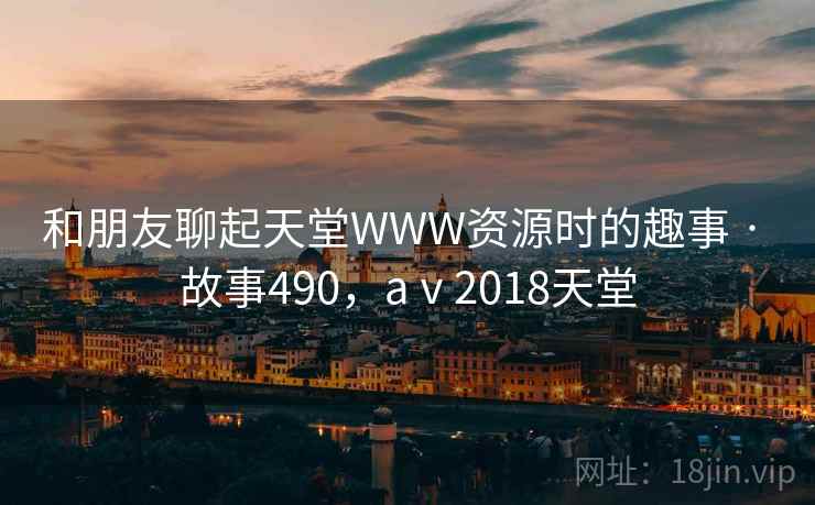 和朋友聊起天堂WWW资源时的趣事 · 故事490，aⅴ2018天堂