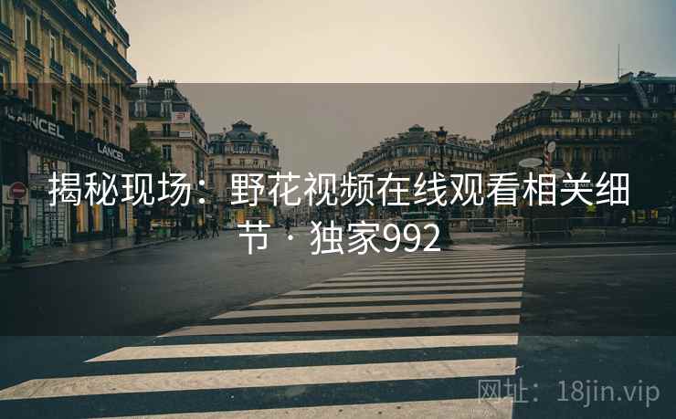 揭秘现场：野花视频在线观看相关细节 · 独家992