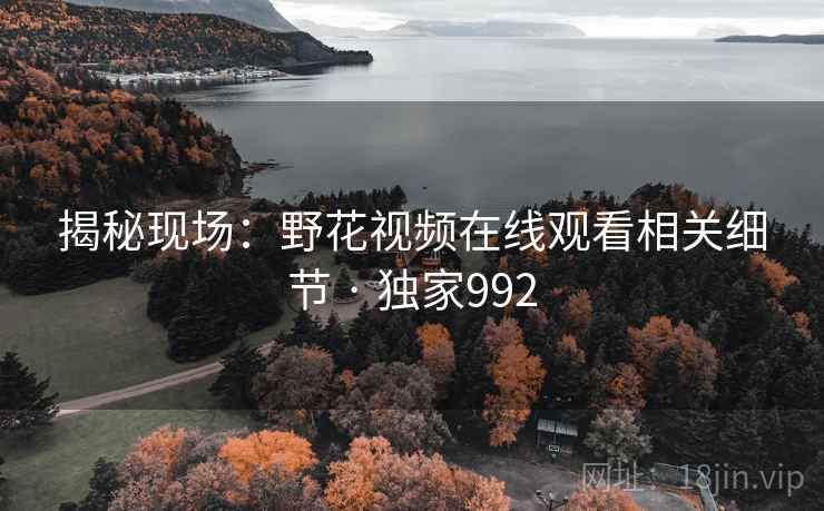 揭秘现场：野花视频在线观看相关细节 · 独家992