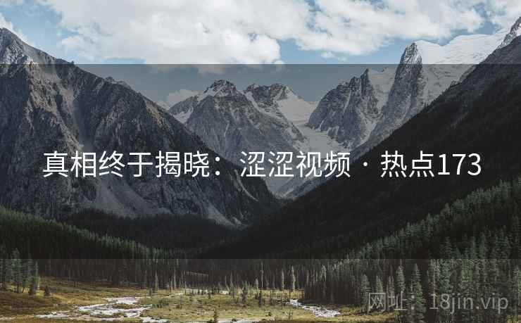 真相终于揭晓：涩涩视频 · 热点173