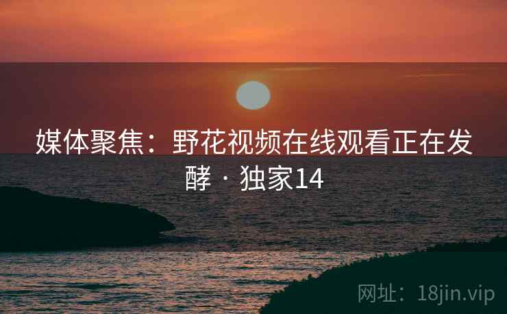 媒体聚焦:野花视频在线观看正在发酵 · 独家14