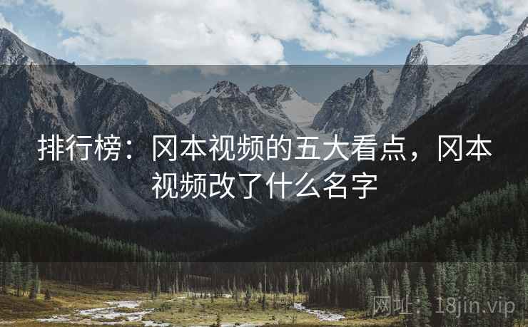 排行榜：冈本视频的五大看点，冈本视频改了什么名字