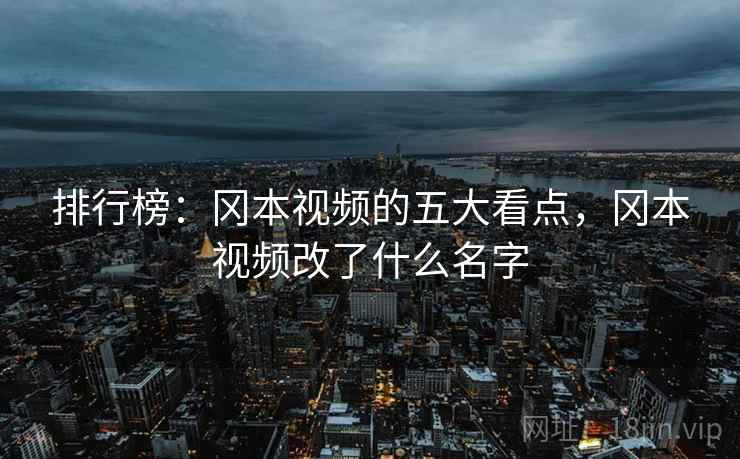 排行榜：冈本视频的五大看点，冈本视频改了什么名字