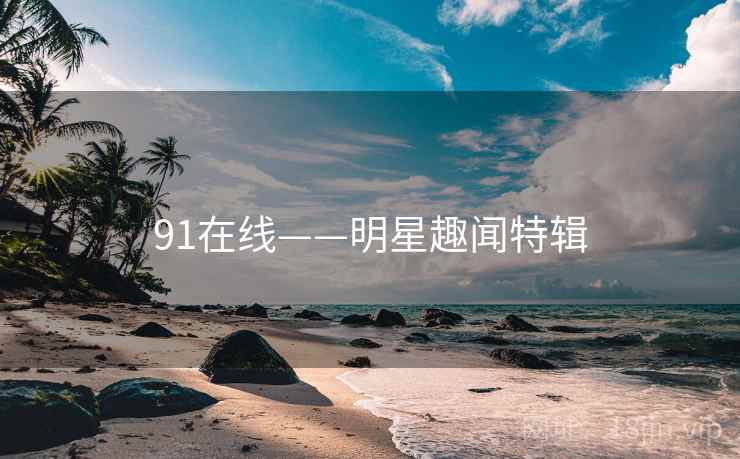 91在线——明星趣闻特辑