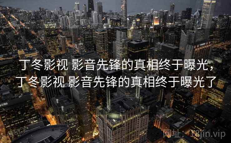 丁冬影视 影音先锋的真相终于曝光，丁冬影视 影音先锋的真相终于曝光了