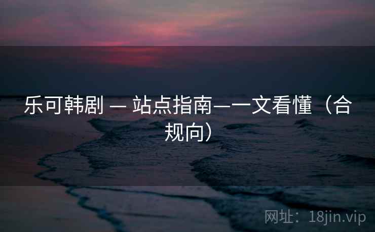 乐可韩剧 — 站点指南—一文看懂（合规向）