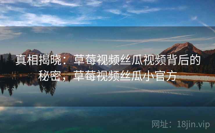 真相揭晓：草莓视频丝瓜视频背后的秘密，草莓视频丝瓜小官方