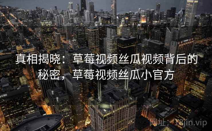 真相揭晓：草莓视频丝瓜视频背后的秘密，草莓视频丝瓜小官方