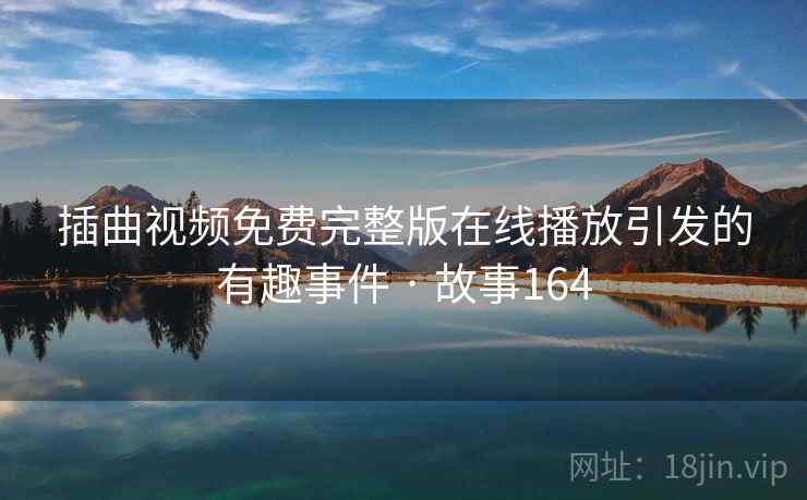 插曲视频免费完整版在线播放引发的有趣事件 · 故事164