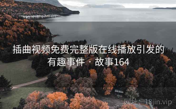 插曲视频免费完整版在线播放引发的有趣事件 · 故事164