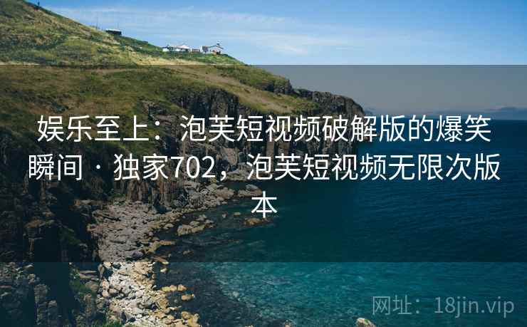 娱乐至上：泡芙短视频破解版的爆笑瞬间 · 独家702，泡芙短视频无限次版本
