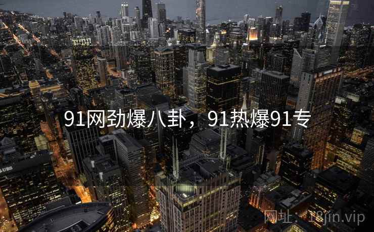 91网劲爆八卦，91热爆91专