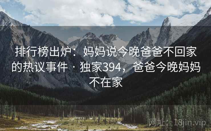 排行榜出炉：妈妈说今晚爸爸不回家的热议事件 · 独家394，爸爸今晚妈妈不在家